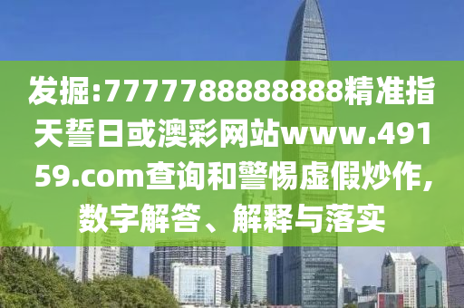 發掘:7777788888888精準指天誓日或澳彩網站www.49159.соm查詢和警惕虛假炒作,數字解答、解釋與落實