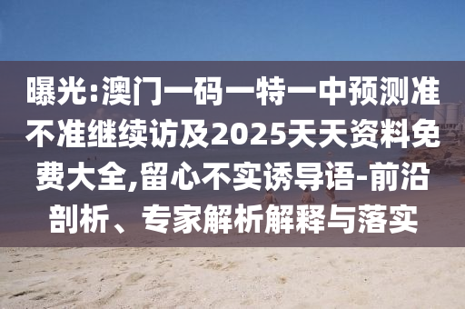 曝光:澳門一碼一特一中預測準不準繼續訪及2025天天資料免費大全,留心不實誘導語-前沿剖析、專家解析解釋與落實