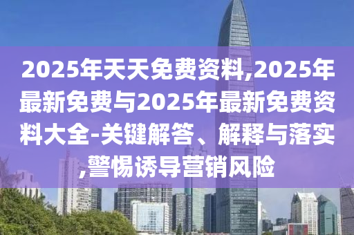 2025年天天免費資料,2025年最新免費與2025年最新免費資料大全-關鍵解答、解釋與落實,警惕誘導營銷風險
