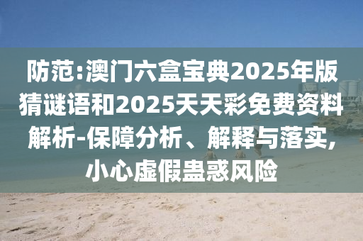 防范:澳門六盒寶典2025年版猜謎語和2025天天彩免費資料解析-保障分析、解釋與落實,小心虛假蠱惑風險
