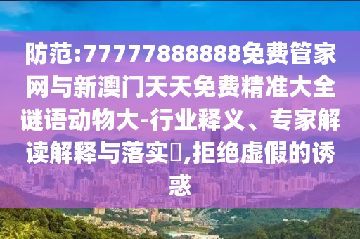 防范:77777888888免費管家網與新澳門天天免費精準大全謎語動物大-行業釋義、專家解讀解釋與落實?,拒絕虛假的誘惑