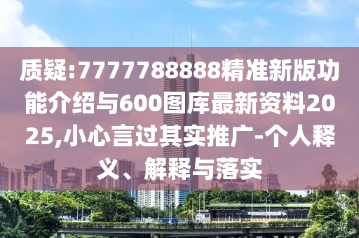 質疑:7777788888精準新版功能介紹與600圖庫最新資料2025,小心言過其實推廣-個人釋義、解釋與落實
