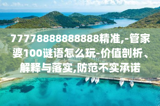 77778888888888精準,-管家婆100謎語怎么玩-價值剖析、解釋與落實,防范不實承諾