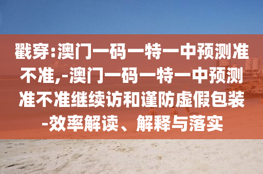 戳穿:澳門一碼一特一中預測準不準,-澳門一碼一特一中預測準不準繼續訪和謹防虛假包裝-效率解讀、解釋與落實