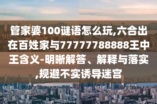 管家婆100謎語怎么玩,六合出在百姓家與77777788888王中王含義-明晰解答、解釋與落實,規避不實誘導迷宮