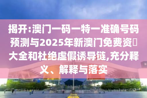 揭開:澳門一碼一特一準(zhǔn)確號碼預(yù)測與2025年新澳門免費資枓大全和杜絕虛假誘導(dǎo)鏈,充分釋義、解釋與落實