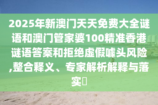 2025年新澳門天天免費大全謎語和澳門管家婆100精準香港謎語答案和拒絕虛假噱頭風險,整合釋義、專家解析解釋與落實?