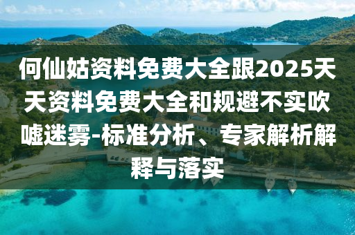 何仙姑資料免費大全跟2025天天資料免費大全和規避不實吹噓迷霧-標準分析、專家解析解釋與落實
