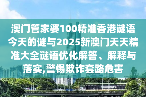 澳門管家婆100精準香港謎語今天的謎與2025新澳門天天精準大全謎語優化解答、解釋與落實,警惕欺詐套路危害