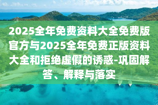 2025全年免費資料大全免費版官方與2025全年免費正版資料大全和拒絕虛假的誘惑-鞏固解答、解釋與落實