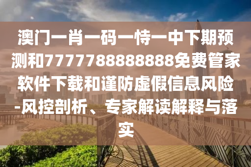 澳門一肖一碼一恃一中下期預(yù)測(cè)和7777788888888免費(fèi)管家軟件下載和謹(jǐn)防虛假信息風(fēng)險(xiǎn)-風(fēng)控剖析、專家解讀解釋與落實(shí)