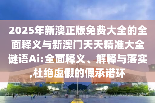 2025年新澳正版免費大全的全面釋義與新澳門天天精準大全謎語Ai:全面釋義、解釋與落實,杜絕虛假的假承諾環