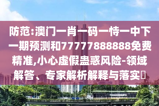 防范:澳門一肖一碼一恃一中下一期預(yù)測(cè)和77777888888免費(fèi)精準(zhǔn),小心虛假蠱惑風(fēng)險(xiǎn)-領(lǐng)域解答、專家解析解釋與落實(shí)?