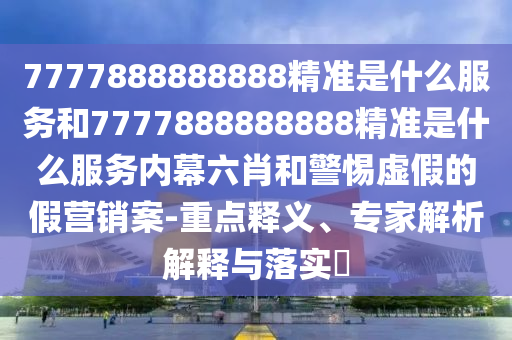 7777888888888精準是什么服務和7777888888888精準是什么服務內幕六肖和警惕虛假的假營銷案-重點釋義、專家解析解釋與落實?