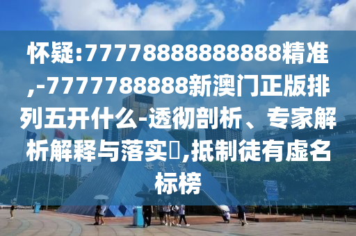 懷疑:77778888888888精準,-7777788888新澳門正版排列五開什么-透徹剖析、專家解析解釋與落實?,抵制徒有虛名標榜