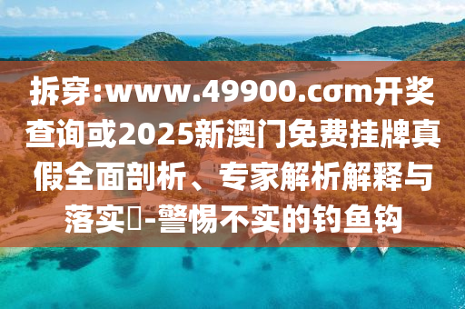 拆穿:www.49900.cσm開獎查詢或2025新澳門免費掛牌真假全面剖析、專家解析解釋與落實?-警惕不實的釣魚鉤