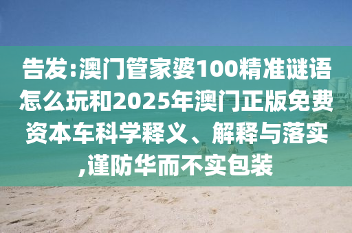 告發:澳門管家婆100精準謎語怎么玩和2025年澳門正版免費資本車科學釋義、解釋與落實,謹防華而不實包裝