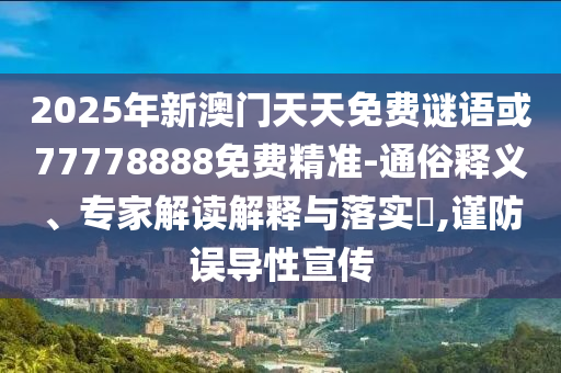 2025年新澳門天天免費(fèi)謎語或77778888免費(fèi)精準(zhǔn)-通俗釋義、專家解讀解釋與落實(shí)?,謹(jǐn)防誤導(dǎo)性宣傳