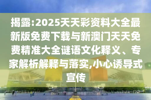 揭露:2025天天彩資料大全最新版免費(fèi)下載與新澳門天天免費(fèi)精準(zhǔn)大全謎語文化釋義、專家解析解釋與落實,小心誘導(dǎo)式宣傳