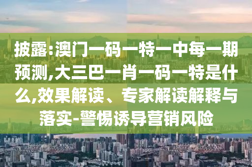 披露:澳門一碼一特一中每一期預(yù)測(cè),大三巴一肖一碼一特是什么,效果解讀、專家解讀解釋與落實(shí)-警惕誘導(dǎo)營(yíng)銷風(fēng)險(xiǎn)