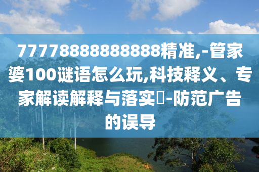 77778888888888精準,-管家婆100謎語怎么玩,科技釋義、專家解讀解釋與落實?-防范廣告的誤導