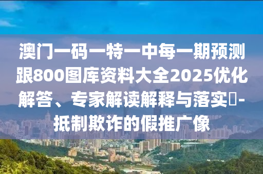 澳門一碼一特一中每一期預(yù)測跟800圖庫資料大全2025優(yōu)化解答、專家解讀解釋與落實(shí)?-抵制欺詐的假推廣像