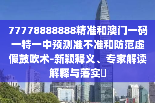 77778888888精準和澳門一碼一特一中預測準不準和防范虛假鼓吹術-新穎釋義、專家解讀解釋與落實?