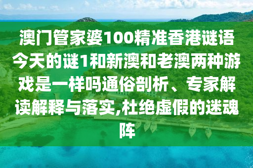 澳門管家婆100精準香港謎語今天的謎1和新澳和老澳兩種游戲是一樣嗎通俗剖析、專家解讀解釋與落實,杜絕虛假的迷魂陣