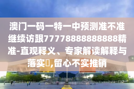 澳門一碼一特一中預(yù)測(cè)準(zhǔn)不準(zhǔn)繼續(xù)訪跟77778888888888精準(zhǔn)-直觀釋義、專家解讀解釋與落實(shí)?,留心不實(shí)推銷