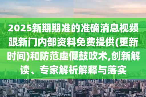 2025新期期準(zhǔn)的準(zhǔn)確消息視頻跟新門內(nèi)部資料免費提供(更新時間)和防范虛假鼓吹術(shù),創(chuàng)新解讀、專家解析解釋與落實