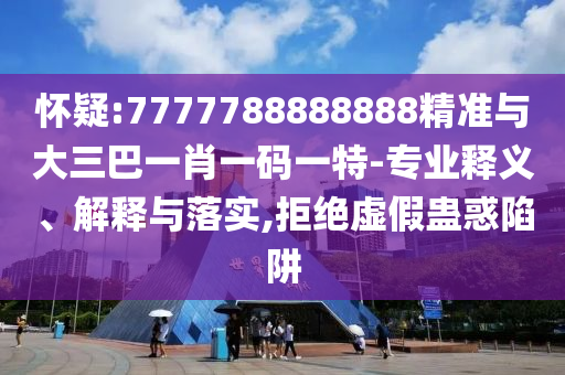 懷疑:7777788888888精準(zhǔn)與大三巴一肖一碼一特-專業(yè)釋義、解釋與落實(shí),拒絕虛假蠱惑陷阱