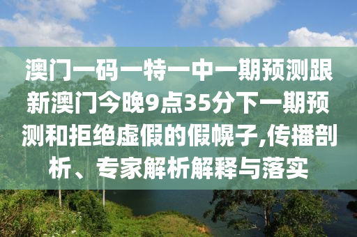 澳門一碼一特一中一期預測跟新澳門今晚9點35分下一期預測和拒絕虛假的假幌子,傳播剖析、專家解析解釋與落實