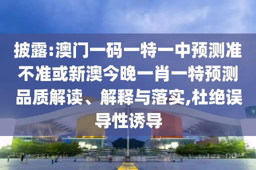 披露:澳門一碼一特一中預測準不準或新澳今晚一肖一特預測品質解讀、解釋與落實,杜絕誤導性誘導