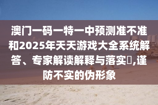 澳門一碼一特一中預(yù)測(cè)準(zhǔn)不準(zhǔn)和2025年天天游戲大全系統(tǒng)解答、專家解讀解釋與落實(shí)?,謹(jǐn)防不實(shí)的偽形象