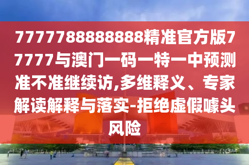 7777788888888精準官方版77777與澳門一碼一特一中預測準不準繼續訪,多維釋義、專家解讀解釋與落實-拒絕虛假噱頭風險