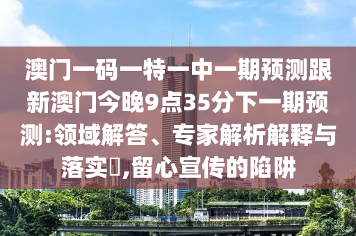 澳門一碼一特一中一期預測跟新澳門今晚9點35分下一期預測:領域解答、專家解析解釋與落實?,留心宣傳的陷阱