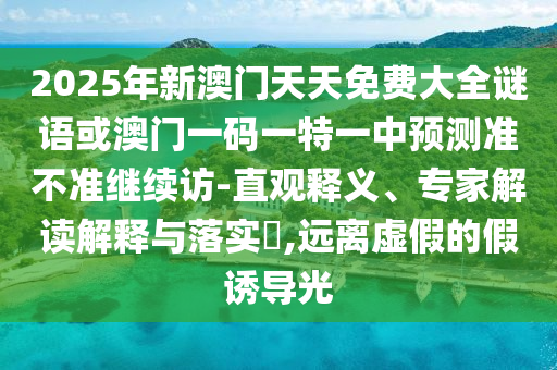 2025年新澳門天天免費大全謎語或澳門一碼一特一中預測準不準繼續訪-直觀釋義、專家解讀解釋與落實?,遠離虛假的假誘導光