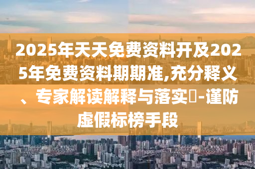 2025年天天免費資料開及2025年免費資料期期準,充分釋義、專家解讀解釋與落實?-謹防虛假標榜手段