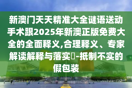 新澳門(mén)天天精準(zhǔn)大全謎語(yǔ)送動(dòng)手術(shù)跟2025年新澳正版免費(fèi)大全的全面釋義,合理釋義、專家解讀解釋與落實(shí)?-抵制不實(shí)的假包裝