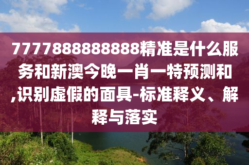 7777888888888精準是什么服務和新澳今晚一肖一特預測和,識別虛假的面具-標準釋義、解釋與落實