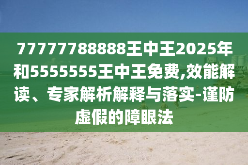 77777788888王中王2025年和5555555王中王免費(fèi),效能解讀、專家解析解釋與落實(shí)-謹(jǐn)防虛假的障眼法