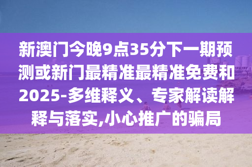 新澳門今晚9點35分下一期預測或新門最精準最精準免費和2025-多維釋義、專家解讀解釋與落實,小心推廣的騙局