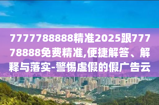 7777788888精準(zhǔn)2025跟77778888免費精準(zhǔn),便捷解答、解釋與落實-警惕虛假的假廣告云