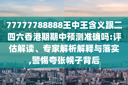 77777788888王中王含義跟二四六香港期期中預測準確嗎:評估解讀、專家解析解釋與落實,警惕夸張幌子背后