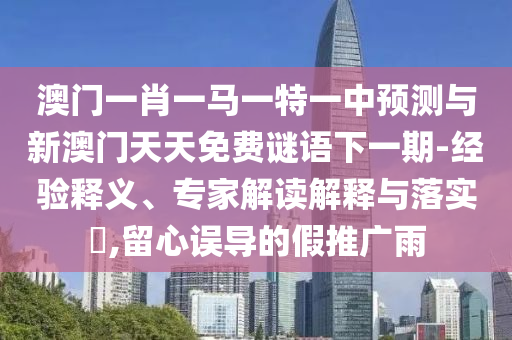 澳門一肖一馬一特一中預測與新澳門天天免費謎語下一期-經驗釋義、專家解讀解釋與落實?,留心誤導的假推廣雨