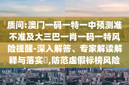 質(zhì)問:澳門一碼一特一中預(yù)測準(zhǔn)不準(zhǔn)及大三巴一肖一碼一特風(fēng)險提醒-深入解答、專家解讀解釋與落實(shí)?,防范虛假標(biāo)榜風(fēng)險