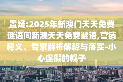 置疑:2025年新澳門天天免費(fèi)謎語同新澳天天免費(fèi)謎語,營銷釋義、專家解析解釋與落實(shí)-小心虛假的幌子