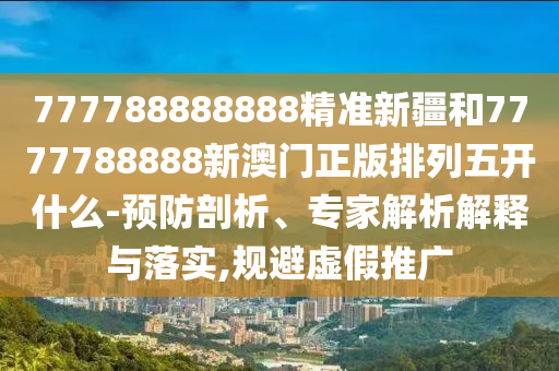 777788888888精準新疆和7777788888新澳門正版排列五開什么-預防剖析、專家解析解釋與落實,規避虛假推廣