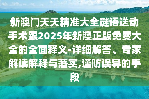 新澳門(mén)天天精準(zhǔn)大全謎語(yǔ)送動(dòng)手術(shù)跟2025年新澳正版免費(fèi)大全的全面釋義-詳細(xì)解答、專家解讀解釋與落實(shí),謹(jǐn)防誤導(dǎo)的手段