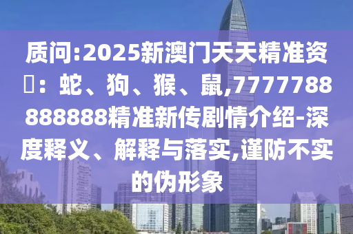 質問:2025新澳門天天精準資枓:蛇、狗、猴、鼠,7777788888888精準新傳劇情介紹-深度釋義、解釋與落實,謹防不實的偽形象